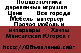 Подцветочники деревянные игрушки. › Цена ­ 1 - Все города Мебель, интерьер » Прочая мебель и интерьеры   . Ханты-Мансийский,Югорск г.